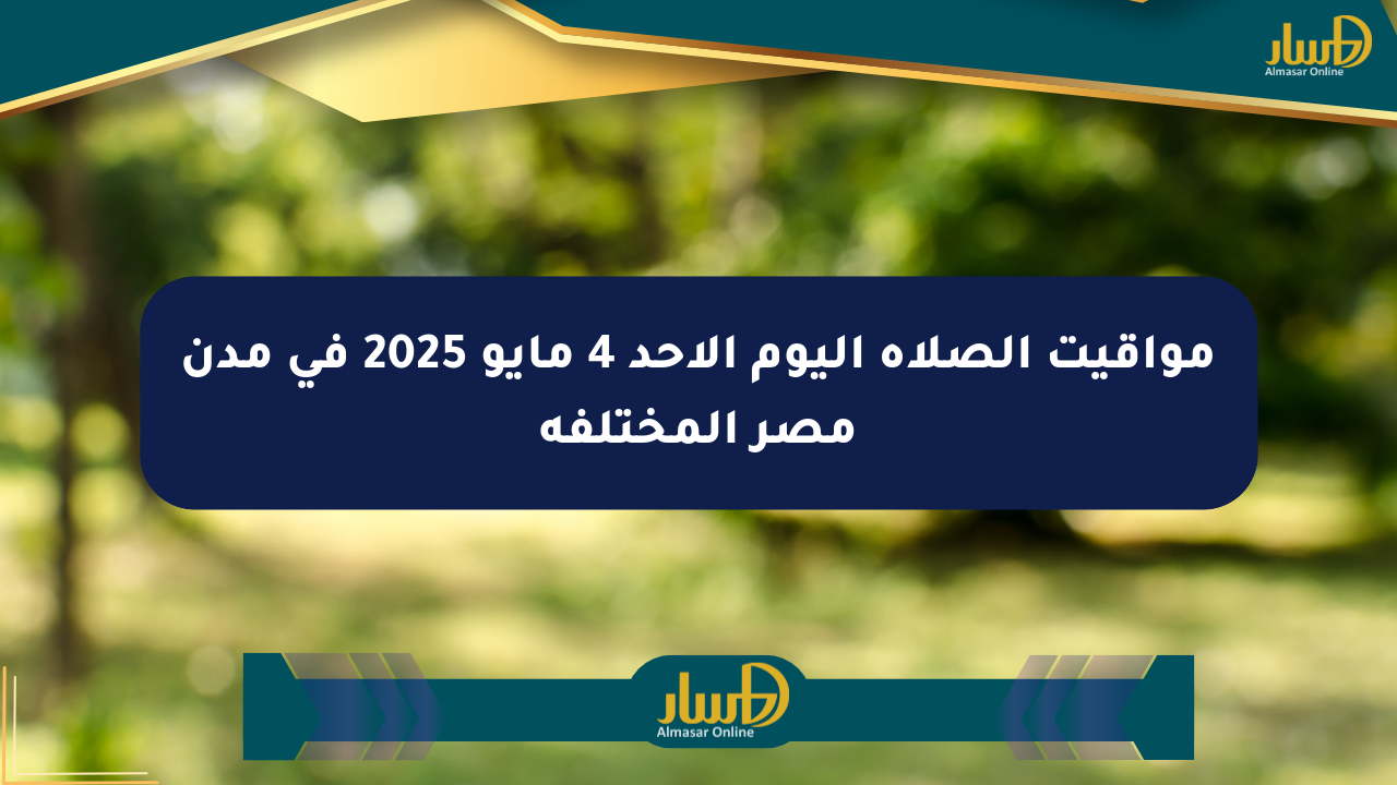 مواقيت الصلاة اليوم الأحد 4 مايو 2025 في مدن مصر المختلفة